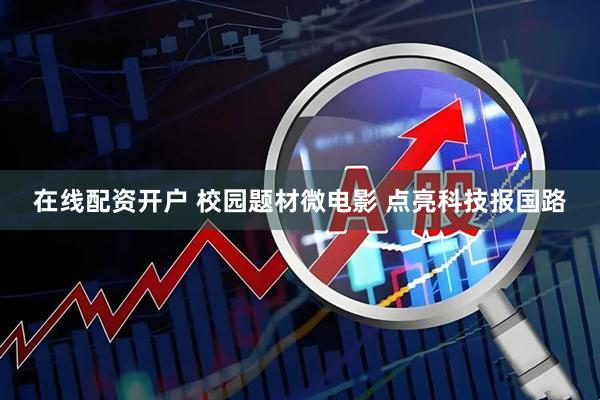 在线配资开户 校园题材微电影 点亮科技报国路