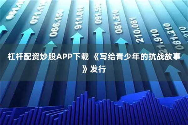 杠杆配资炒股APP下载 《写给青少年的抗战故事》发行