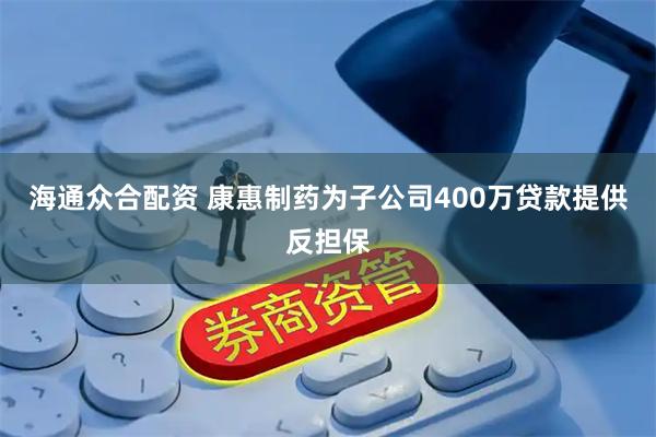 海通众合配资 康惠制药为子公司400万贷款提供反担保