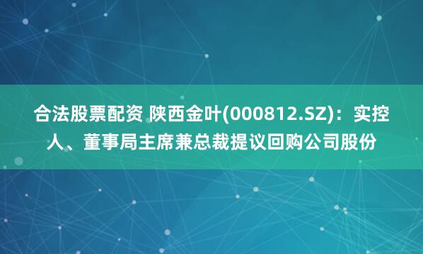 合法股票配资 陕西金叶(000812.SZ)：实控人、董事局主席兼总裁提议回购公司股份