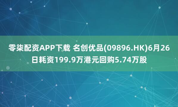 零柒配资APP下载 名创优品(09896.HK)6月26日耗资199.9万港元回购5.74万股