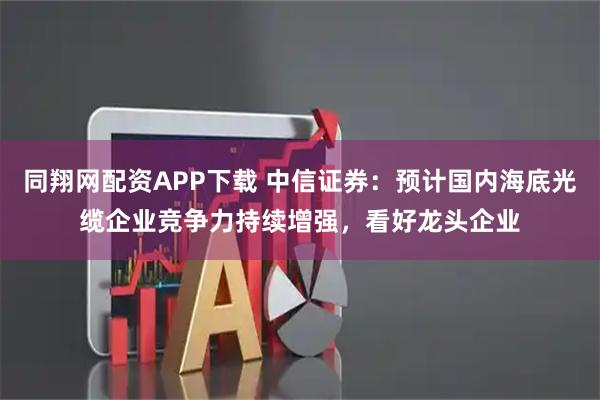 同翔网配资APP下载 中信证券：预计国内海底光缆企业竞争力持续增强，看好龙头企业