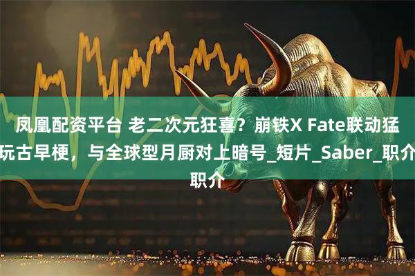 凤凰配资平台 老二次元狂喜？崩铁X Fate联动猛玩古早梗，与全球型月厨对上暗号_短片_Saber_职介