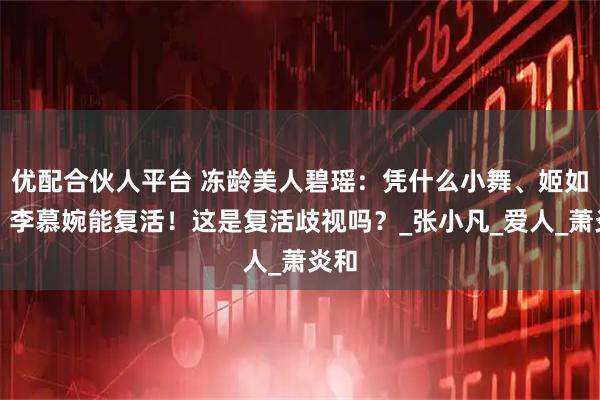 优配合伙人平台 冻龄美人碧瑶：凭什么小舞、姬如雪、李慕婉能复活！这是复活歧视吗？_张小凡_爱人_萧炎和