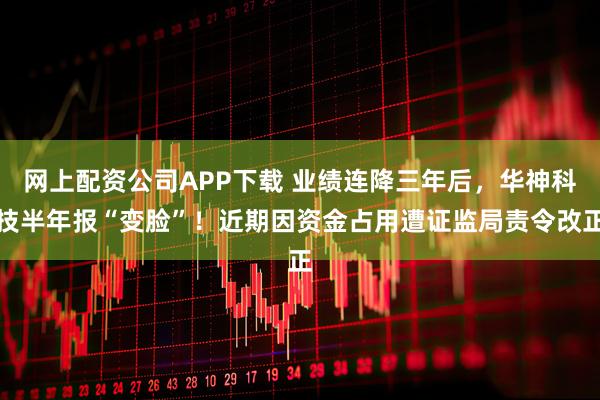 网上配资公司APP下载 业绩连降三年后，华神科技半年报“变脸”！近期因资金占用遭证监局责令改正