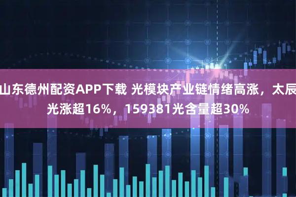 山东德州配资APP下载 光模块产业链情绪高涨，太辰光涨超16%，159381光含量超30%