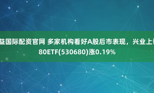 丰益国际配资官网 多家机构看好A股后市表现，兴业上证180ETF(530680)涨0.19%