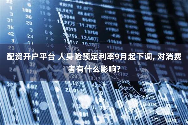 配资开户平台 人身险预定利率9月起下调, 对消费者有什么影响?