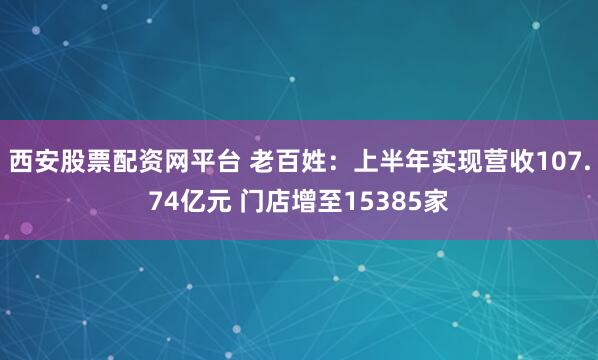 西安股票配资网平台 老百姓：上半年实现营收107.74亿元 门店增至15385家