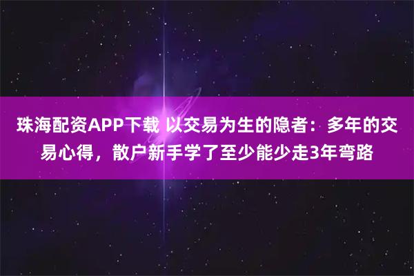 珠海配资APP下载 以交易为生的隐者：多年的交易心得，散户新手学了至少能少走3年弯路