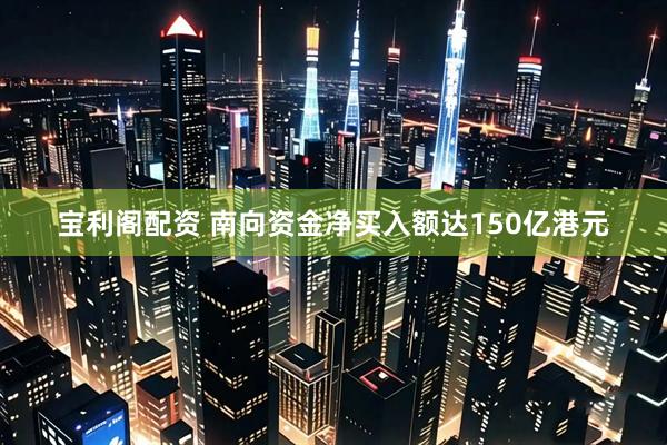 宝利阁配资 南向资金净买入额达150亿港元