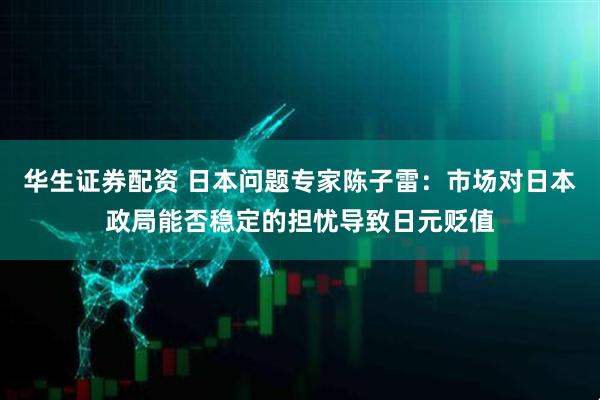 华生证券配资 日本问题专家陈子雷：市场对日本政局能否稳定的担忧导致日元贬值