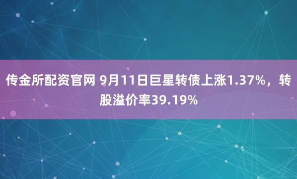 传金所配资官网 9月11日巨星转债上涨1.37%，转股溢价率39.19%