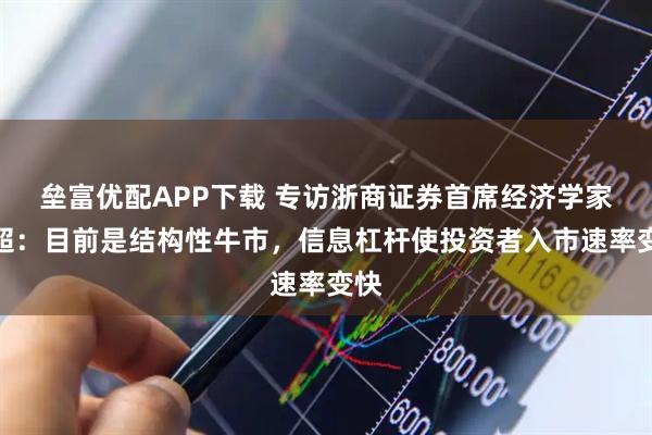 垒富优配APP下载 专访浙商证券首席经济学家李超：目前是结构性牛市，信息杠杆使投资者入市速率变快