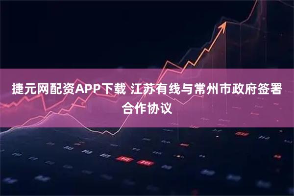 捷元网配资APP下载 江苏有线与常州市政府签署合作协议