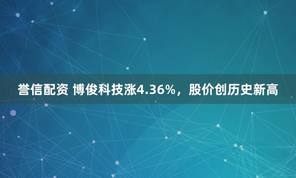 誉信配资 博俊科技涨4.36%，股价创历史新高