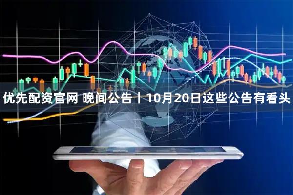 优先配资官网 晚间公告丨10月20日这些公告有看头