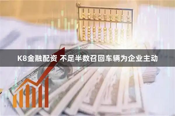 K8金融配资 不足半数召回车辆为企业主动